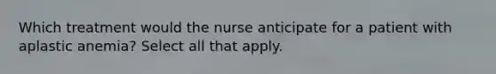 Which treatment would the nurse anticipate for a patient with aplastic anemia? Select all that apply.