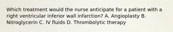 Which treatment would the nurse anticipate for a patient with a right ventricular inferior wall infarction? A. Angioplasty B. Nitroglycerin C. IV fluids D. Thrombolytic therapy