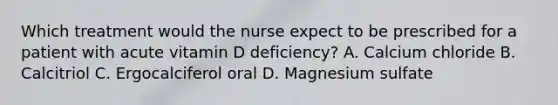 Which treatment would the nurse expect to be prescribed for a patient with acute vitamin D deficiency? A. Calcium chloride B. Calcitriol C. Ergocalciferol oral D. Magnesium sulfate