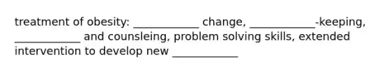 treatment of obesity: ____________ change, ____________-keeping, ____________ and counsleing, problem solving skills, extended intervention to develop new ____________