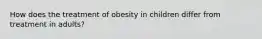 How does the treatment of obesity in children differ from treatment in adults?