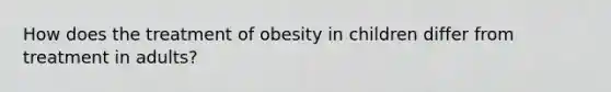 How does the treatment of obesity in children differ from treatment in adults?