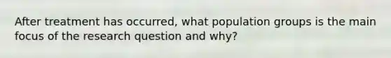 After treatment has occurred, what population groups is the main focus of the research question and why?