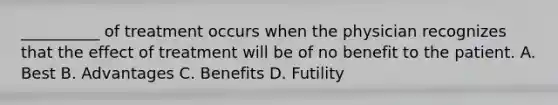 __________ of treatment occurs when the physician recognizes that the effect of treatment will be of no benefit to the patient. A. Best B. Advantages C. Benefits D. Futility