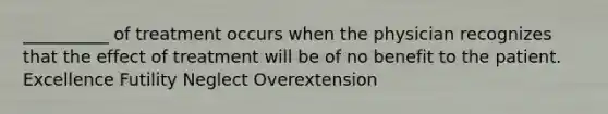 __________ of treatment occurs when the physician recognizes that the effect of treatment will be of no benefit to the patient. Excellence Futility Neglect Overextension