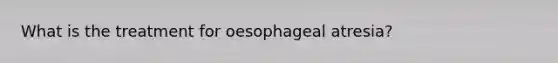 What is the treatment for oesophageal atresia?