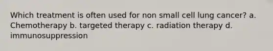 Which treatment is often used for non small cell lung cancer? a. Chemotherapy b. targeted therapy c. radiation therapy d. immunosuppression