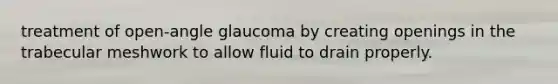 treatment of open-angle glaucoma by creating openings in the trabecular meshwork to allow fluid to drain properly.