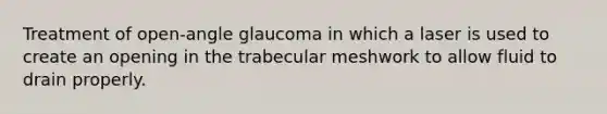 Treatment of open-angle glaucoma in which a laser is used to create an opening in the trabecular meshwork to allow fluid to drain properly.