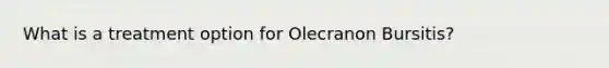 What is a treatment option for Olecranon Bursitis?