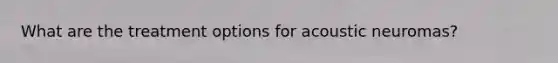 What are the treatment options for acoustic neuromas?
