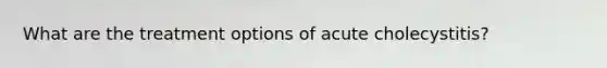 What are the treatment options of acute cholecystitis?