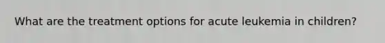 What are the treatment options for acute leukemia in children?