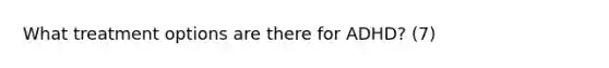 What treatment options are there for ADHD? (7)