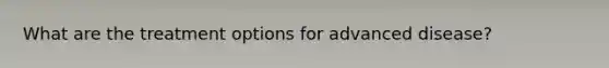 What are the treatment options for advanced disease?