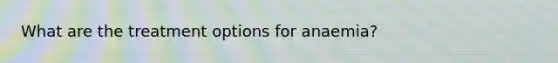 What are the treatment options for anaemia?
