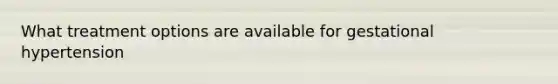 What treatment options are available for gestational hypertension
