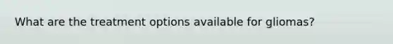 What are the treatment options available for gliomas?
