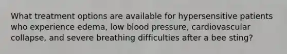 What treatment options are available for hypersensitive patients who experience edema, low <a href='https://www.questionai.com/knowledge/kD0HacyPBr-blood-pressure' class='anchor-knowledge'>blood pressure</a>, cardiovascular collapse, and severe breathing difficulties after a bee sting?