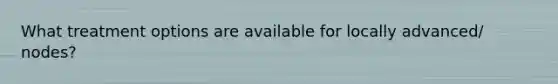 What treatment options are available for locally advanced/ nodes?