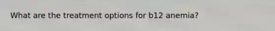 What are the treatment options for b12 anemia?