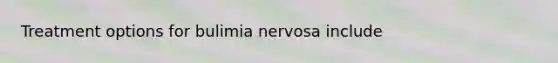 Treatment options for bulimia nervosa include