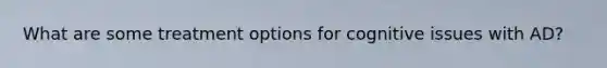 What are some treatment options for cognitive issues with AD?