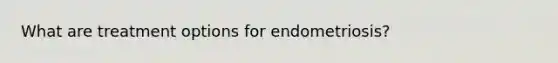 What are treatment options for endometriosis?