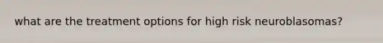 what are the treatment options for high risk neuroblasomas?