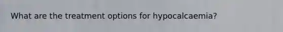 What are the treatment options for hypocalcaemia?