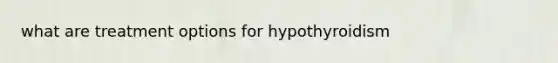 what are treatment options for hypothyroidism