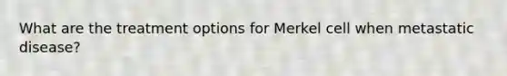 What are the treatment options for Merkel cell when metastatic disease?