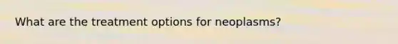 What are the treatment options for neoplasms?