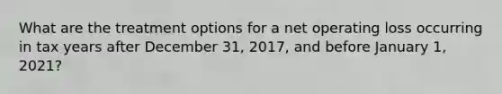 What are the treatment options for a net operating loss occurring in tax years after December 31, 2017, and before January 1, 2021?