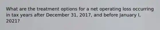 What are the treatment options for a net operating loss occurring in tax years after December 31, 2017, and before January I, 2021?