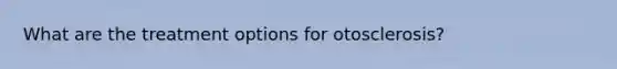 What are the treatment options for otosclerosis?