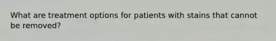 What are treatment options for patients with stains that cannot be removed?