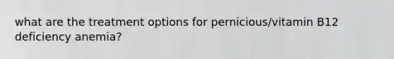 what are the treatment options for pernicious/vitamin B12 deficiency anemia?