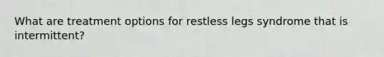 What are treatment options for restless legs syndrome that is intermittent?