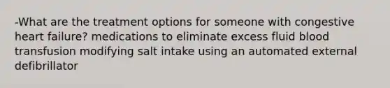 -What are the treatment options for someone with congestive heart failure? medications to eliminate excess fluid blood transfusion modifying salt intake using an automated external defibrillator