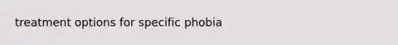 treatment options for specific phobia