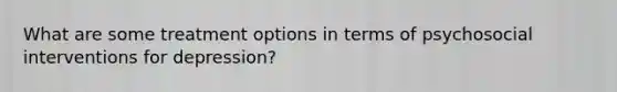 What are some treatment options in terms of psychosocial interventions for depression?