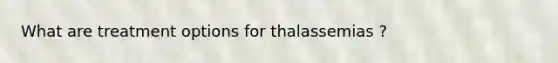 What are treatment options for thalassemias ?