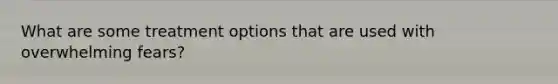 What are some treatment options that are used with overwhelming fears?