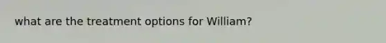 what are the treatment options for William?