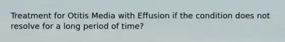 Treatment for Otitis Media with Effusion if the condition does not resolve for a long period of time?