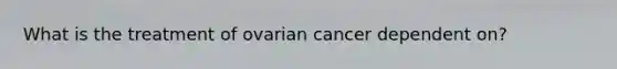 What is the treatment of ovarian cancer dependent on?