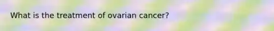 What is the treatment of ovarian cancer?