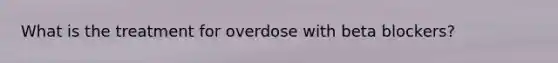 What is the treatment for overdose with beta blockers?