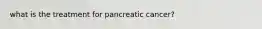 what is the treatment for pancreatic cancer?